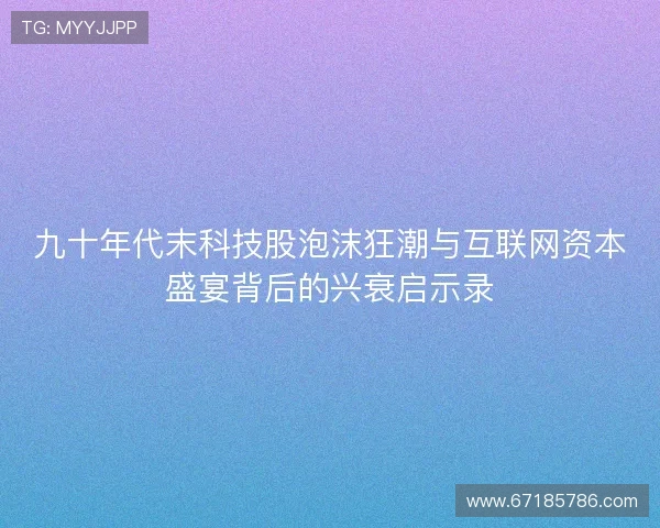 九十年代末科技股泡沫狂潮与互联网资本盛宴背后的兴衰启示录